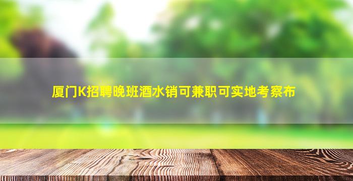 厦门K招聘晚班酒水销可兼职可实地考察布
